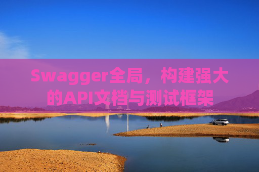 Swagger全局，构建强大的API文档与测试框架