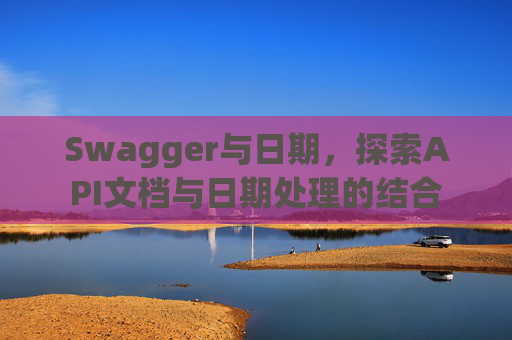 Swagger与日期,探索API文档与日期处理的结合 Swagger与日期,探索API文档与日期处理的结合