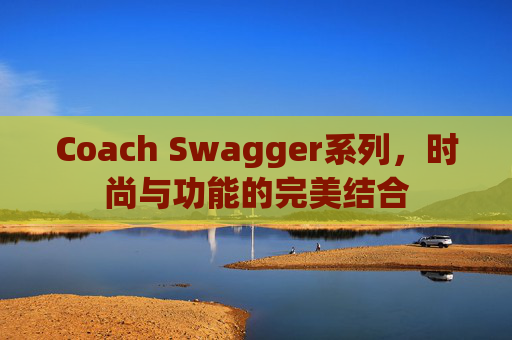 Coach Swagger系列，时尚与功能的完美结合