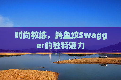 时尚教练，鳄鱼纹Swagger的独特魅力
