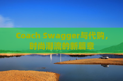 Coach Swagger与代购，时尚潮流的新篇章