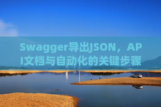 Swagger导出JSON，API文档与自动化的关键步骤
