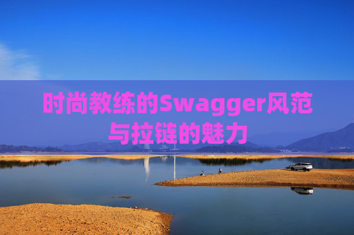 时尚教练的Swagger风范与拉链的魅力