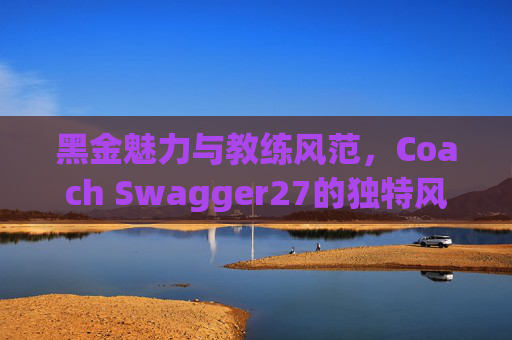 黑金魅力与教练风范，Coach Swagger27的独特风采