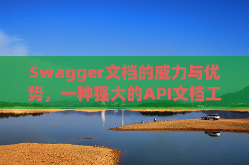 Swagger文档的威力与优势，一种强大的API文档工具