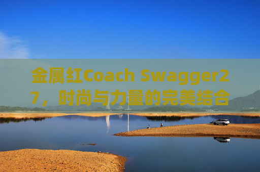 金属红Coach Swagger27，时尚与力量的完美结合