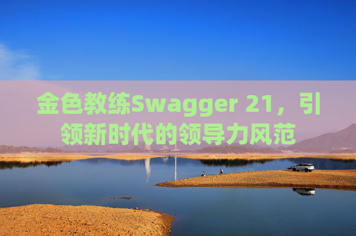 金色教练Swagger 21，引领新时代的领导力风范