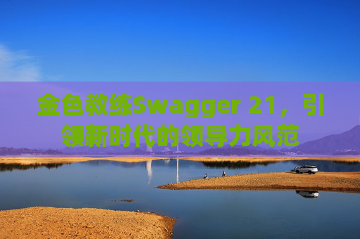 金色教练Swagger 21，引领新时代的领导力风范