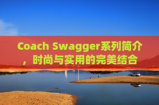 Coach Swagger系列简介，时尚与实用的完美结合