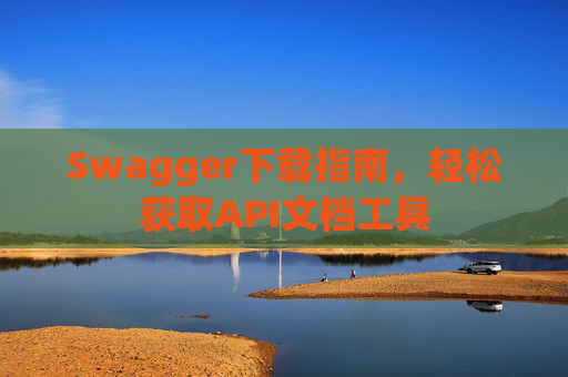 Swagger下载指南，轻松获取API文档工具