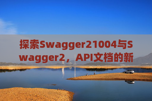 探索Swagger21004与Swagger2，API文档的新时代工具
