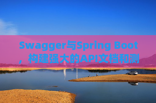 Swagger与Spring Boot，构建强大的API文档和测试环境