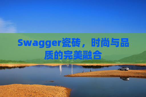 Swagger瓷砖，时尚与品质的完美融合