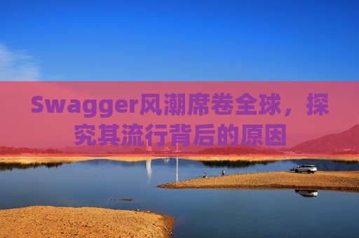 Swagger风潮席卷全球，探究其流行背后的原因