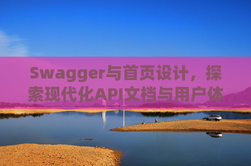 Swagger与首页设计，探索现代化API文档与用户体验的交融