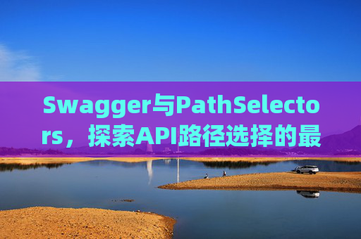 Swagger与PathSelectors，探索API路径选择的最佳实践